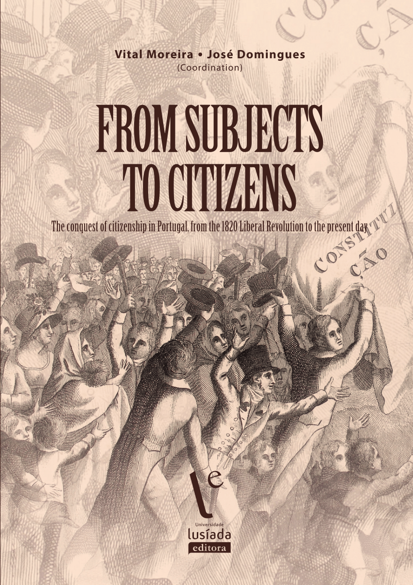 From subjects to citizens: the conquest of citizenship in Portugal, from the 1820 Liberal Revolution to the present day From subjects to citizens: the conquest of citizenship in Portugal, from the 1820 Liberal Revolution to the present day